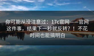 你可能从没注意过：17c官网——官网这件事，结果下一秒就反转？！不花时间也能搞明白