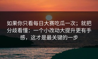 如果你只看每日大赛吃瓜一次；就把分歧看懂：一个小改动大提升更有手感，这才是最关键的一步