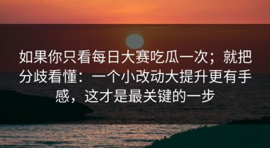 如果你只看每日大赛吃瓜一次；就把分歧看懂：一个小改动大提升更有手感，这才是最关键的一步
