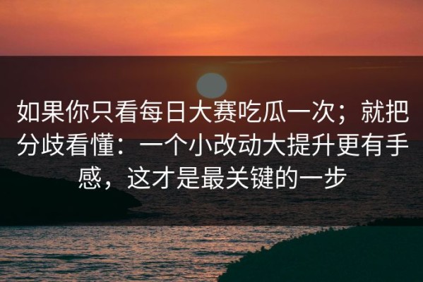 如果你只看每日大赛吃瓜一次；就把分歧看懂：一个小改动大提升更有手感，这才是最关键的一步
