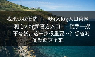 我承认我低估了，糖心vlog入口官网——糖心vlog新官方入口——随手一搜｜不夸张，这一步很重要…？想省时间就照这个来