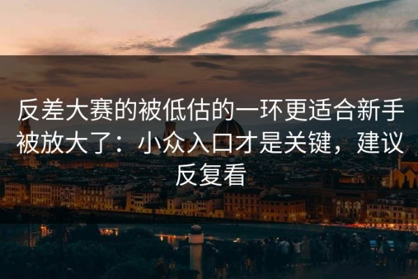 反差大赛的被低估的一环更适合新手被放大了：小众入口才是关键，建议反复看