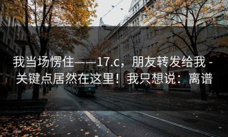 我当场愣住——17.c，朋友转发给我 - 关键点居然在这里！我只想说：离谱