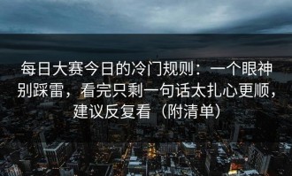 每日大赛今日的冷门规则：一个眼神别踩雷，看完只剩一句话太扎心更顺，建议反复看（附清单）