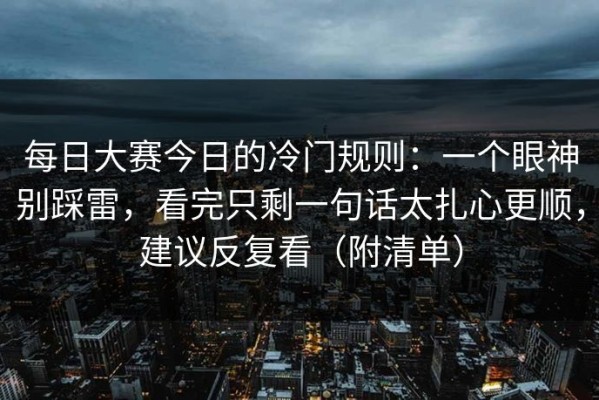 每日大赛今日的冷门规则：一个眼神别踩雷，看完只剩一句话太扎心更顺，建议反复看（附清单）