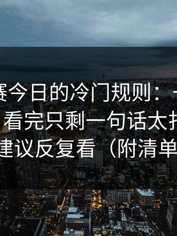 每日大赛今日的冷门规则：一个眼神别踩雷，看完只剩一句话太扎心更顺，建议反复看（附清单）