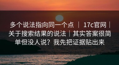 多个说法指向同一个点 ｜ 17c官网｜关于搜索结果的说法｜其实答案很简单但没人说？我先把证据贴出来