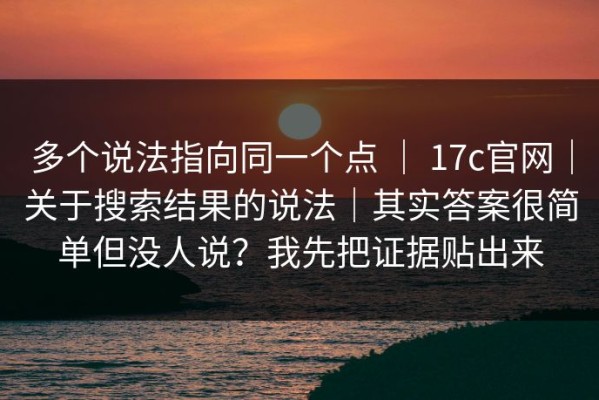 多个说法指向同一个点 ｜ 17c官网｜关于搜索结果的说法｜其实答案很简单但没人说？我先把证据贴出来