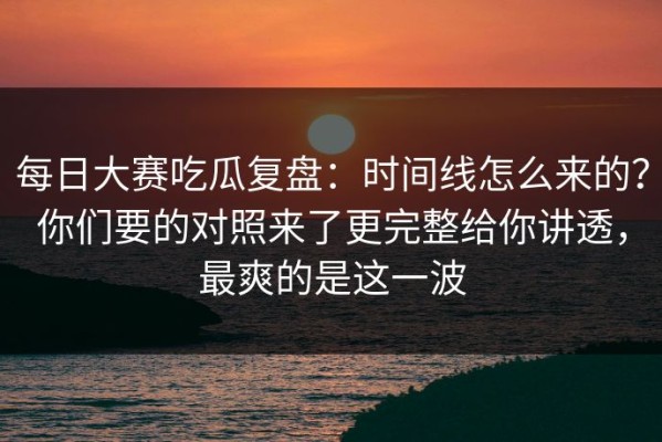 每日大赛吃瓜复盘：时间线怎么来的？你们要的对照来了更完整给你讲透，最爽的是这一波