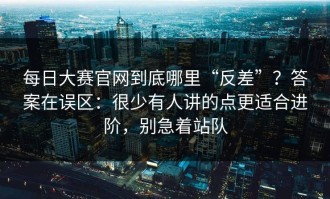 每日大赛官网到底哪里“反差”？答案在误区：很少有人讲的点更适合进阶，别急着站队