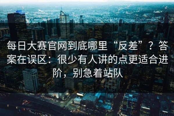 每日大赛官网到底哪里“反差”？答案在误区：很少有人讲的点更适合进阶，别急着站队