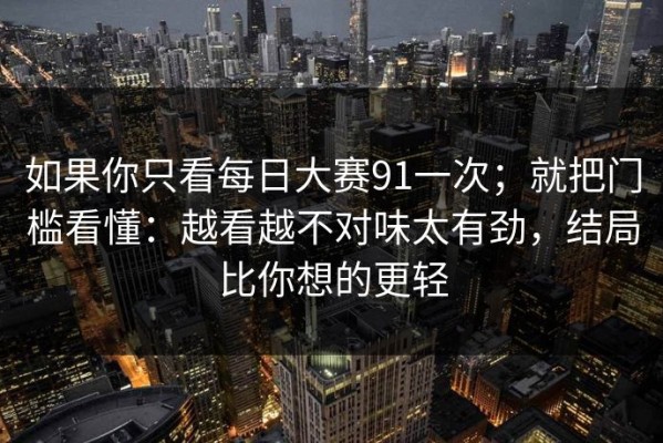 如果你只看每日大赛91一次；就把门槛看懂：越看越不对味太有劲，结局比你想的更轻
