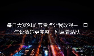 每日大赛91的节奏点让我改观—一口气说清楚更完整，别急着站队