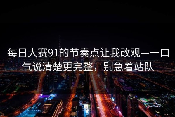 每日大赛91的节奏点让我改观—一口气说清楚更完整，别急着站队