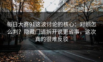 每日大赛91这波讨论的核心：对照怎么判？隐藏门道拆开说更省事，这次真的很难反驳