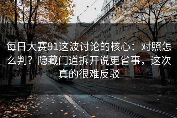 每日大赛91这波讨论的核心：对照怎么判？隐藏门道拆开说更省事，这次真的很难反驳