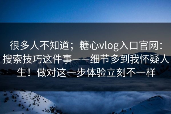 很多人不知道；糖心vlog入口官网：搜索技巧这件事——细节多到我怀疑人生！做对这一步体验立刻不一样