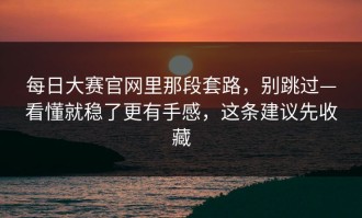 每日大赛官网里那段套路，别跳过—看懂就稳了更有手感，这条建议先收藏