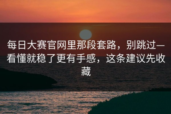 每日大赛官网里那段套路，别跳过—看懂就稳了更有手感，这条建议先收藏