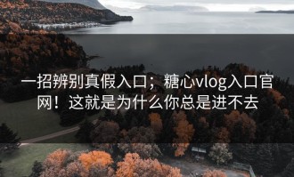 一招辨别真假入口；糖心vlog入口官网！这就是为什么你总是进不去