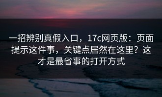 一招辨别真假入口，17c网页版：页面提示这件事，关键点居然在这里？这才是最省事的打开方式