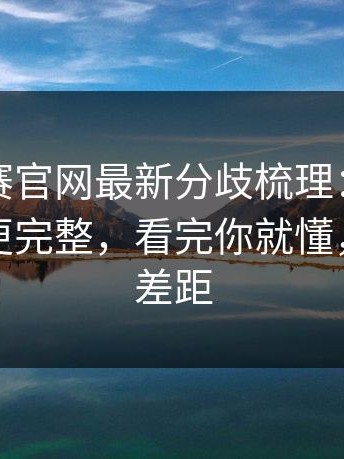 每日大赛官网最新分歧梳理：别再被带偏了更完整，看完你就懂，这就是差距