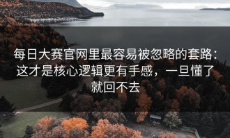 每日大赛官网里最容易被忽略的套路：这才是核心逻辑更有手感，一旦懂了就回不去