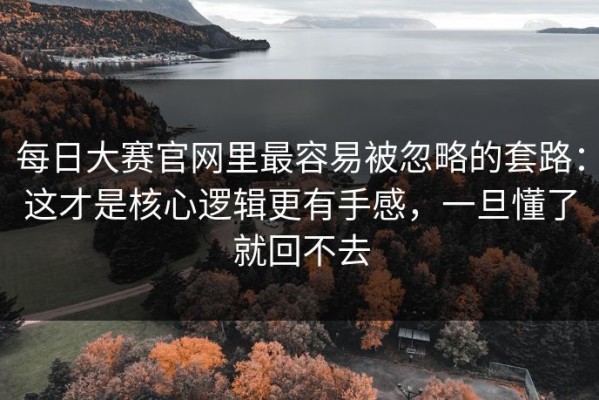 每日大赛官网里最容易被忽略的套路：这才是核心逻辑更有手感，一旦懂了就回不去
