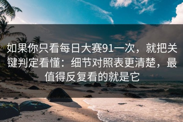 如果你只看每日大赛91一次，就把关键判定看懂：细节对照表更清楚，最值得反复看的就是它
