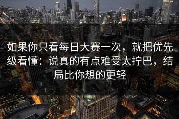 如果你只看每日大赛一次，就把优先级看懂：说真的有点难受太拧巴，结局比你想的更轻