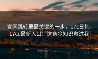 官网跳转里最关键的一步，17c日韩，17cc最新入口！这条冷知识救过我