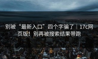别被“最新入口”四个字骗了｜17c网页版！别再被搜索结果带跑