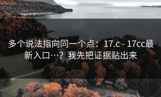 多个说法指向同一个点：17.c - 17cc最新入口…？我先把证据贴出来