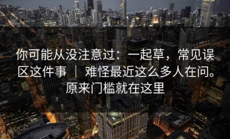 你可能从没注意过：一起草，常见误区这件事 ｜ 难怪最近这么多人在问。原来门槛就在这里