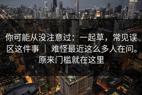 你可能从没注意过：一起草，常见误区这件事 ｜ 难怪最近这么多人在问。原来门槛就在这里