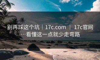 别再踩这个坑｜17c.com ｜ 17c官网…看懂这一点就少走弯路