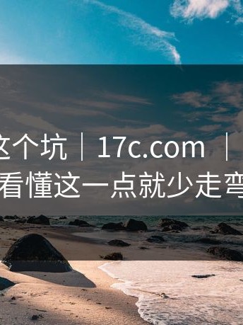 别再踩这个坑｜17c.com ｜ 17c官网…看懂这一点就少走弯路