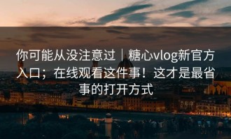 你可能从没注意过｜糖心vlog新官方入口；在线观看这件事！这才是最省事的打开方式