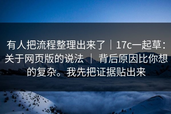 有人把流程整理出来了｜17c一起草：关于网页版的说法 ｜ 背后原因比你想的复杂。我先把证据贴出来