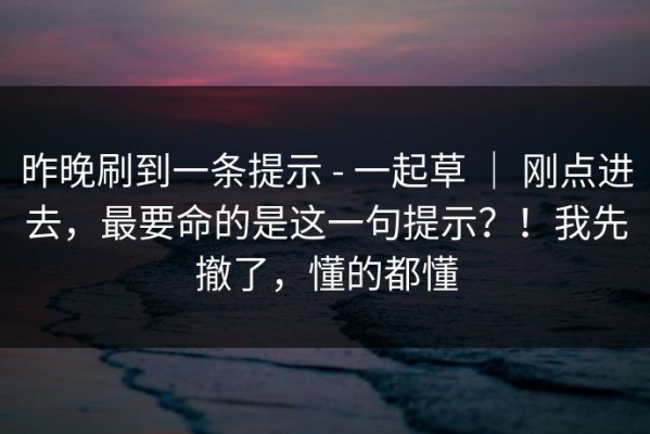昨晚刷到一条提示 - 一起草 ｜ 刚点进去，最要命的是这一句提示？！我先撤了，懂的都懂