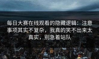 每日大赛在线观看的隐藏逻辑：注意事项其实不复杂，我真的笑不出来太真实，别急着站队