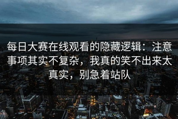 每日大赛在线观看的隐藏逻辑：注意事项其实不复杂，我真的笑不出来太真实，别急着站队