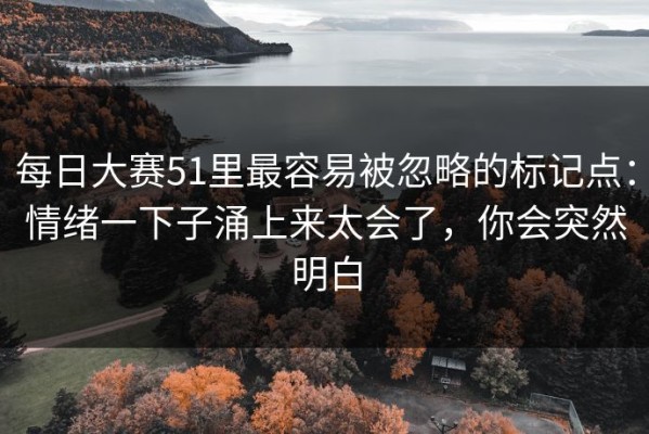 每日大赛51里最容易被忽略的标记点：情绪一下子涌上来太会了，你会突然明白
