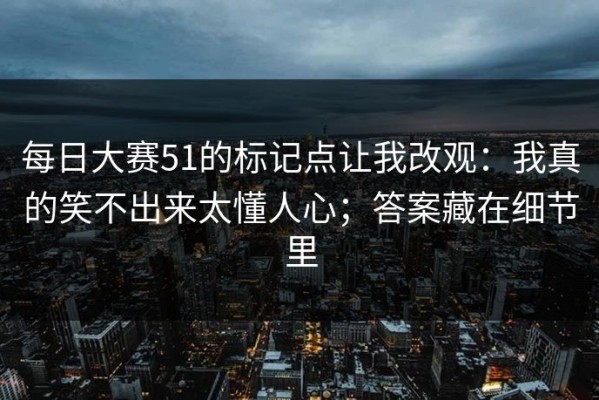 每日大赛51的标记点让我改观：我真的笑不出来太懂人心；答案藏在细节里