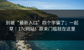 别被“最新入口”四个字骗了；一起草｜17c网站！原来门槛就在这里