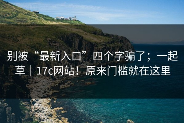 别被“最新入口”四个字骗了；一起草｜17c网站！原来门槛就在这里