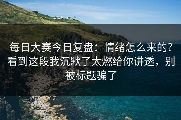 每日大赛今日复盘：情绪怎么来的？看到这段我沉默了太燃给你讲透，别被标题骗了
