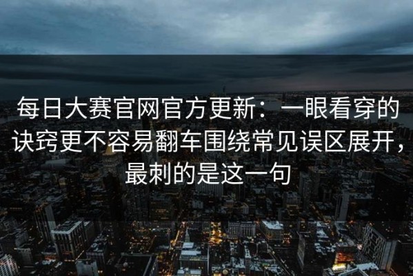 每日大赛官网官方更新：一眼看穿的诀窍更不容易翻车围绕常见误区展开，最刺的是这一句