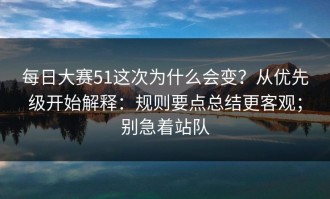 每日大赛51这次为什么会变？从优先级开始解释：规则要点总结更客观；别急着站队