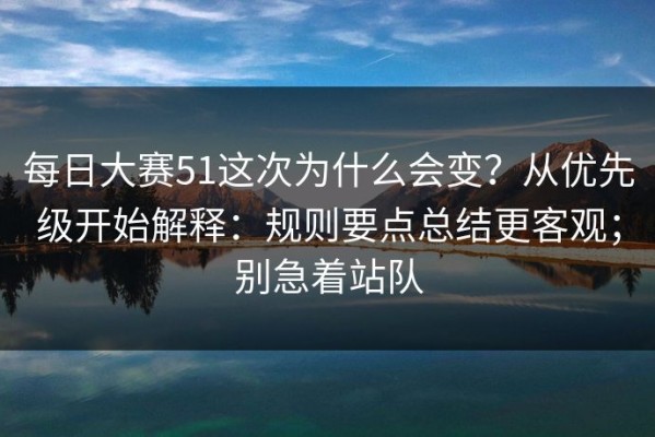 每日大赛51这次为什么会变？从优先级开始解释：规则要点总结更客观；别急着站队